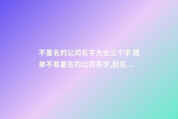 不重名的公司名字大全三个字 简单不易重名的公司名字,起名之家